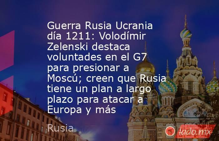 Guerra Rusia Ucrania día 1211: Volodímir Zelenski destaca voluntades en el G7 para presionar a Moscú; creen que Rusia tiene un plan a largo plazo para atacar a Europa y más. Noticias en tiempo real