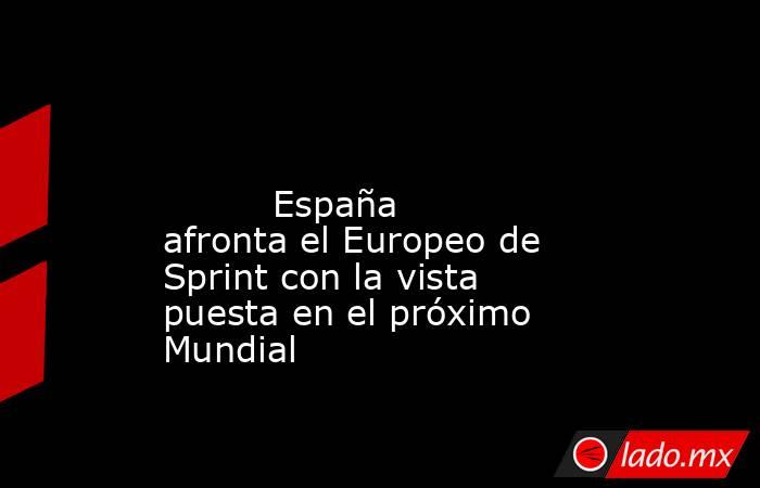                                                                                                                                  España afronta el Europeo de Sprint con la vista puesta en el próximo Mundial                                                 . Noticias en tiempo real