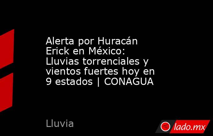 Alerta por Huracán Erick en México: Lluvias torrenciales y vientos fuertes hoy en 9 estados | CONAGUA. Noticias en tiempo real