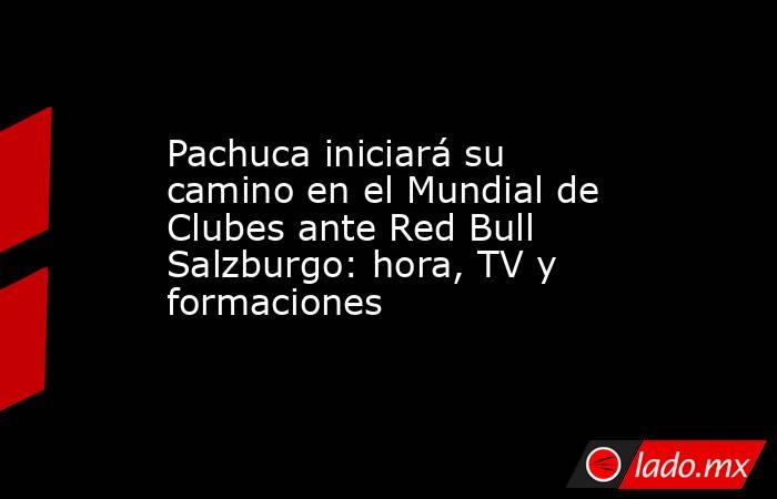 Pachuca iniciará su camino en el Mundial de Clubes ante Red Bull Salzburgo: hora, TV y formaciones. Noticias en tiempo real