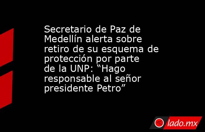 Secretario de Paz de Medellín alerta sobre retiro de su esquema de protección por parte de la UNP: “Hago responsable al señor presidente Petro” . Noticias en tiempo real