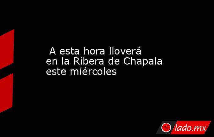  A esta hora lloverá en la Ribera de Chapala este miércoles. Noticias en tiempo real