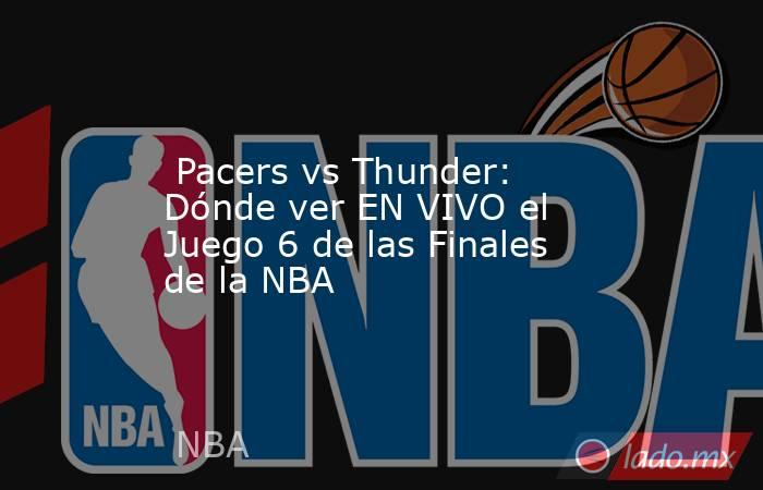  Pacers vs Thunder: Dónde ver EN VIVO el Juego 6 de las Finales de la NBA. Noticias en tiempo real