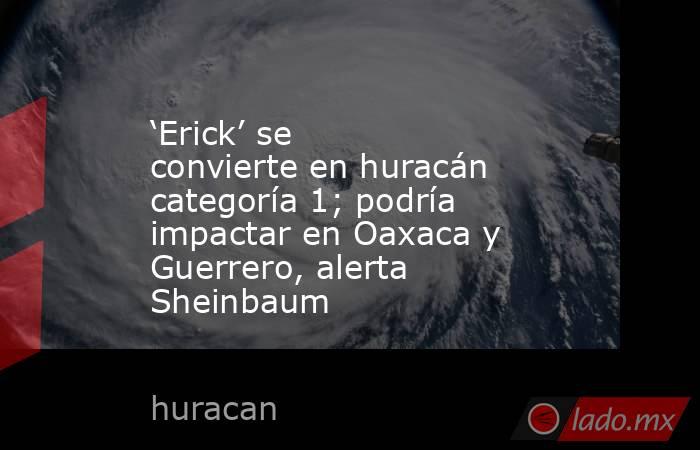 ‘Erick’ se convierte en huracán categoría 1; podría impactar en Oaxaca y Guerrero, alerta Sheinbaum. Noticias en tiempo real