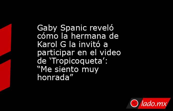 Gaby Spanic reveló cómo la hermana de Karol G la invitó a participar en el video de ‘Tropicoqueta’: “Me siento muy honrada”. Noticias en tiempo real