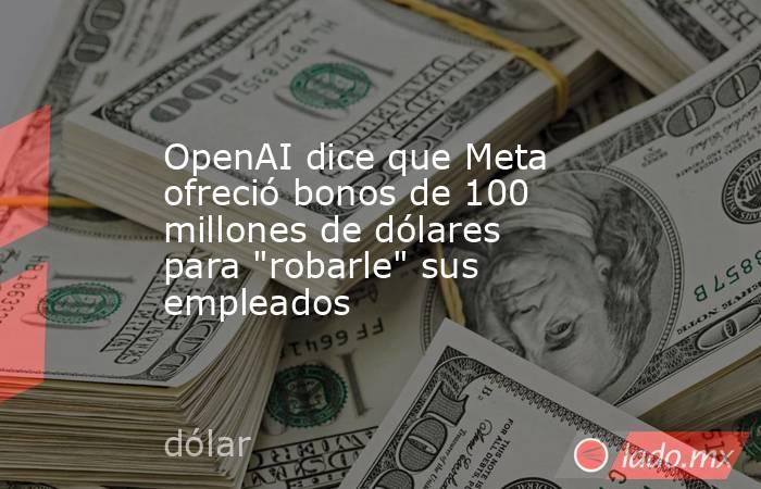 OpenAI dice que Meta ofreció bonos de 100 millones de dólares para 