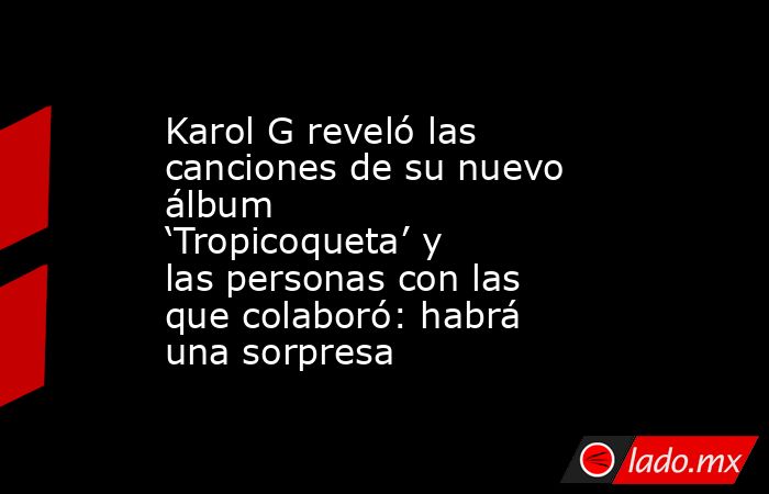 Karol G reveló las canciones de su nuevo álbum ‘Tropicoqueta’ y las personas con las que colaboró: habrá una sorpresa. Noticias en tiempo real