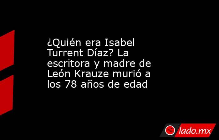 ¿Quién era Isabel Turrent Díaz? La escritora y madre de León Krauze murió a los 78 años de edad . Noticias en tiempo real