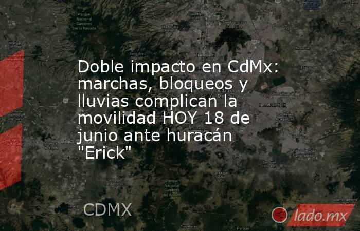 Doble impacto en CdMx: marchas, bloqueos y lluvias complican la movilidad HOY 18 de junio ante huracán 