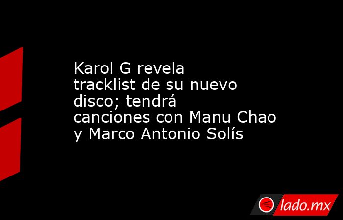 Karol G revela tracklist de su nuevo disco; tendrá canciones con Manu Chao y Marco Antonio Solís. Noticias en tiempo real