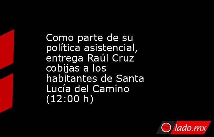 Como parte de su política asistencial, entrega Raúl Cruz cobijas a los habitantes de Santa Lucía del Camino (12:00 h). Noticias en tiempo real