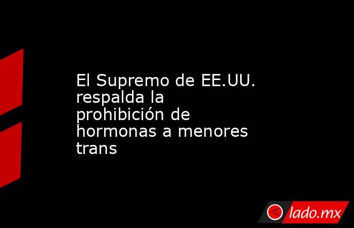 El Supremo de EE.UU. respalda la prohibición de hormonas a menores trans. Noticias en tiempo real