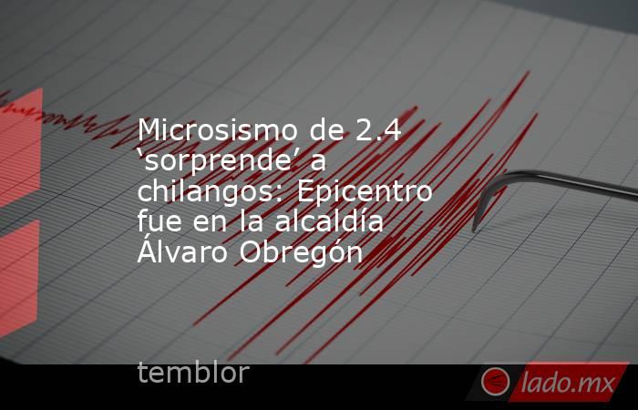 Microsismo de 2.4 ‘sorprende’ a chilangos: Epicentro fue en la alcaldía Álvaro Obregón. Noticias en tiempo real