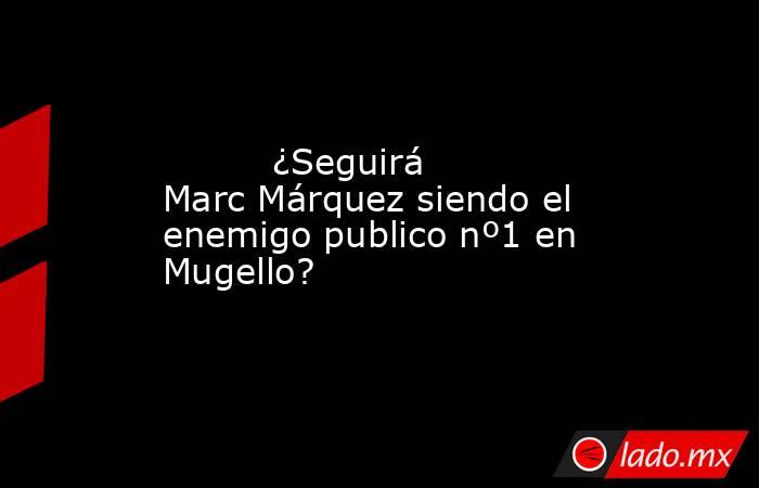                                 ¿Seguirá Marc Márquez siendo el enemigo publico nº1 en Mugello?                             . Noticias en tiempo real