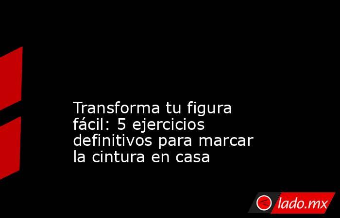                                                                                                                                        Transforma tu figura fácil: 5 ejercicios definitivos para marcar la cintura en casa                                     . Noticias en tiempo real