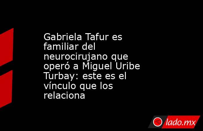 Gabriela Tafur es familiar del neurocirujano que operó a Miguel Uribe Turbay: este es el vínculo que los relaciona. Noticias en tiempo real