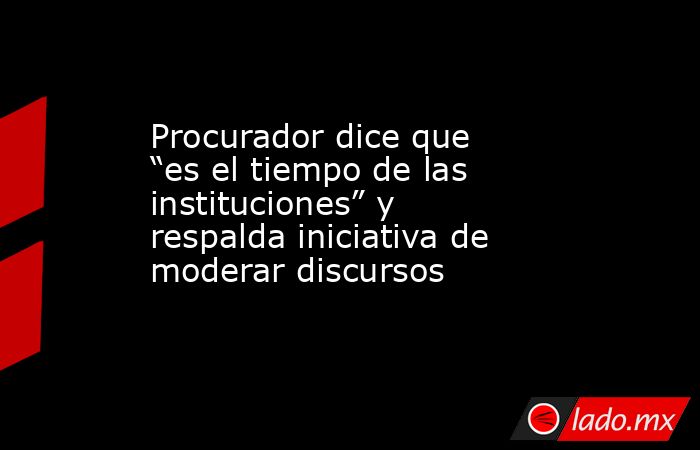 Procurador dice que “es el tiempo de las instituciones” y respalda iniciativa de moderar discursos. Noticias en tiempo real