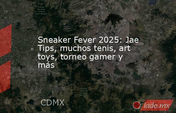 Sneaker Fever 2025: Jae Tips, muchos tenis, art toys, torneo gamer y más. Noticias en tiempo real