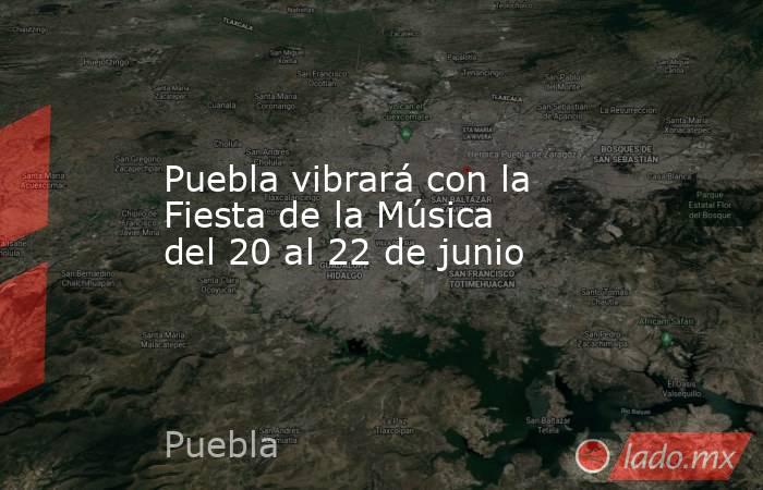 Puebla vibrará con la Fiesta de la Música del 20 al 22 de junio. Noticias en tiempo real