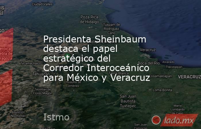 Presidenta Sheinbaum destaca el papel estratégico del Corredor Interoceánico para México y Veracruz. Noticias en tiempo real