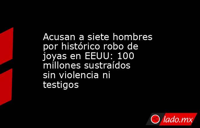 Acusan a siete hombres por histórico robo de joyas en EEUU: 100 millones sustraídos sin violencia ni testigos. Noticias en tiempo real