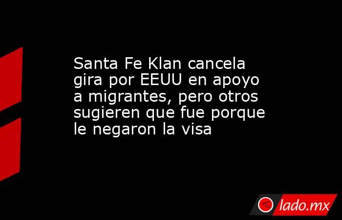 Santa Fe Klan cancela gira por EEUU en apoyo a migrantes, pero otros sugieren que fue porque le negaron la visa. Noticias en tiempo real