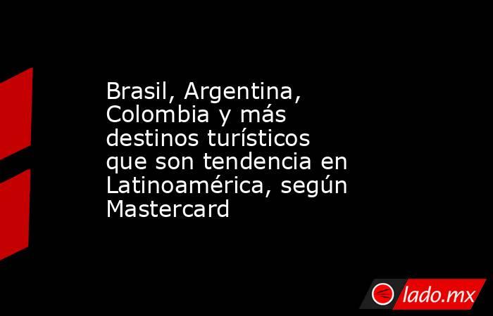 Brasil, Argentina, Colombia y más destinos turísticos que son tendencia en Latinoamérica, según Mastercard  . Noticias en tiempo real
