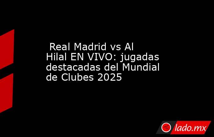  Real Madrid vs Al Hilal EN VIVO: jugadas destacadas del Mundial de Clubes 2025. Noticias en tiempo real