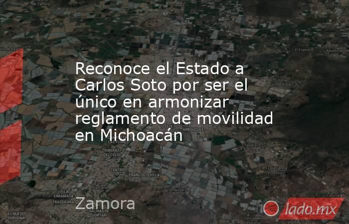 Reconoce el Estado a Carlos Soto por ser el único en armonizar reglamento de movilidad en Michoacán. Noticias en tiempo real
