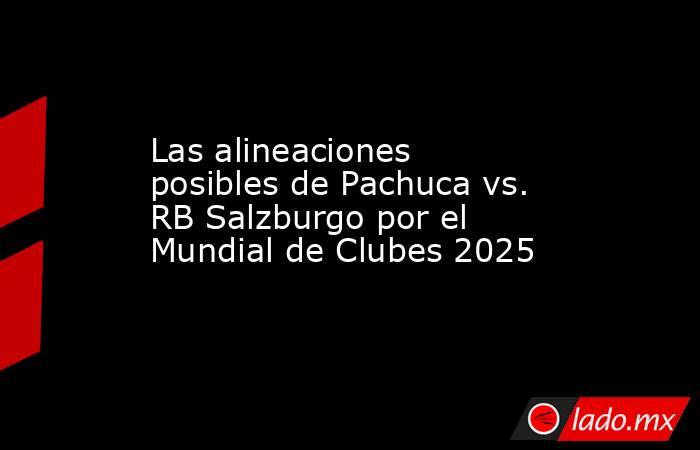 Las alineaciones posibles de Pachuca vs. RB Salzburgo por el Mundial de Clubes 2025. Noticias en tiempo real