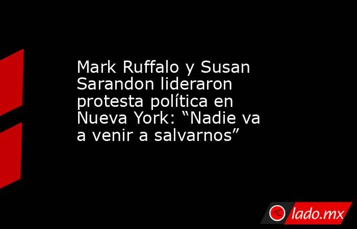 Mark Ruffalo y Susan Sarandon lideraron protesta política en Nueva York: “Nadie va a venir a salvarnos” . Noticias en tiempo real