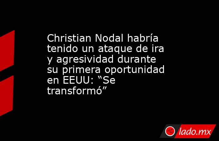 Christian Nodal habría tenido un ataque de ira y agresividad durante su primera oportunidad en EEUU: “Se transformó”. Noticias en tiempo real