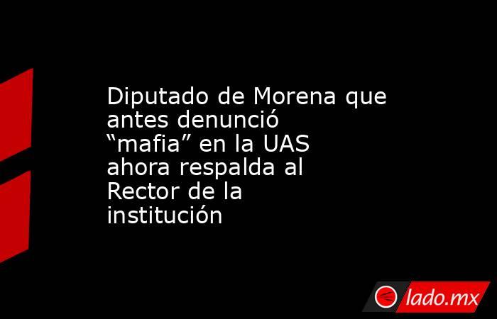 Diputado de Morena que antes denunció “mafia” en la UAS ahora respalda al Rector de la institución. Noticias en tiempo real