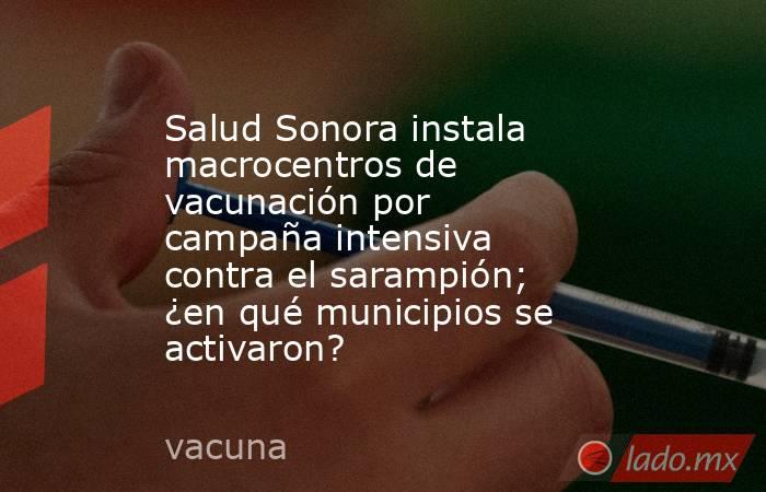 Salud Sonora instala macrocentros de vacunación por campaña intensiva contra el sarampión; ¿en qué municipios se activaron?. Noticias en tiempo real