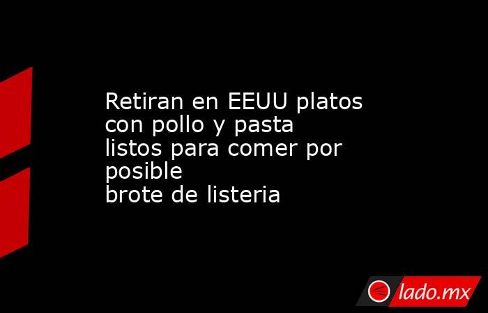Retiran en EEUU platos con pollo y pasta listos para comer por posible brote de listeria. Noticias en tiempo real
