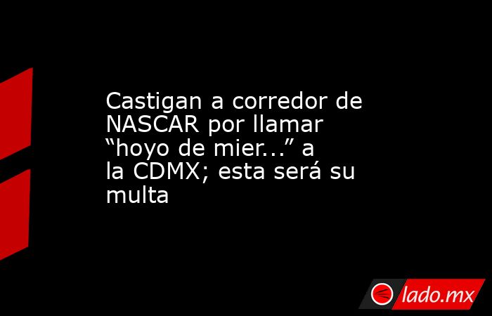 Castigan a corredor de NASCAR por llamar “hoyo de mier...” a la CDMX; esta será su multa. Noticias en tiempo real