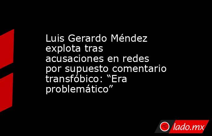 Luis Gerardo Méndez explota tras acusaciones en redes por supuesto comentario transfóbico: “Era problemático”. Noticias en tiempo real