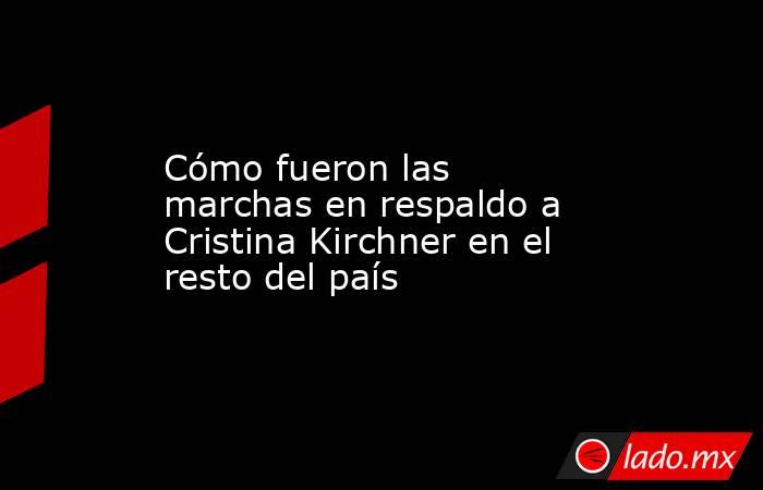 Cómo fueron las marchas en respaldo a Cristina Kirchner en el resto del país. Noticias en tiempo real