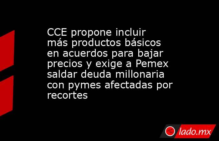 CCE propone incluir más productos básicos en acuerdos para bajar precios y exige a Pemex saldar deuda millonaria con pymes afectadas por recortes. Noticias en tiempo real