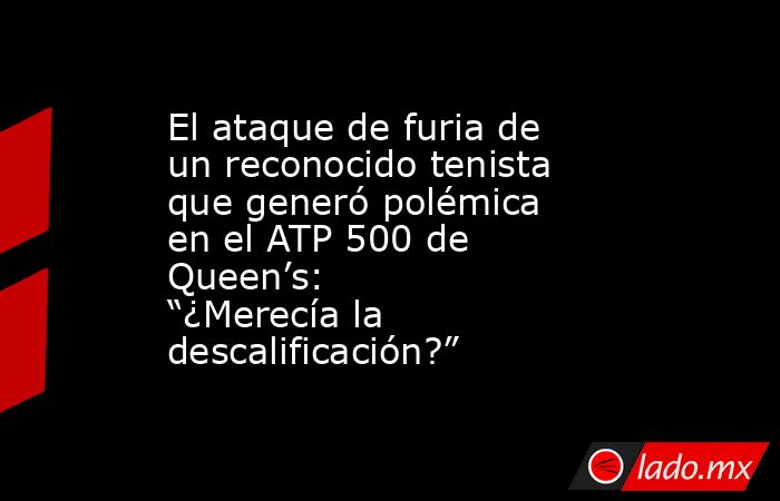 El ataque de furia de un reconocido tenista que generó polémica en el ATP 500 de Queen’s: “¿Merecía la descalificación?”. Noticias en tiempo real