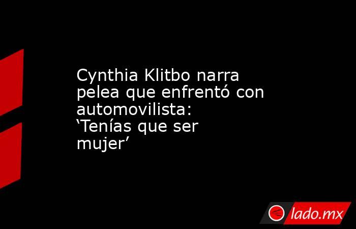 Cynthia Klitbo narra pelea que enfrentó con automovilista: ‘Tenías que ser mujer’. Noticias en tiempo real