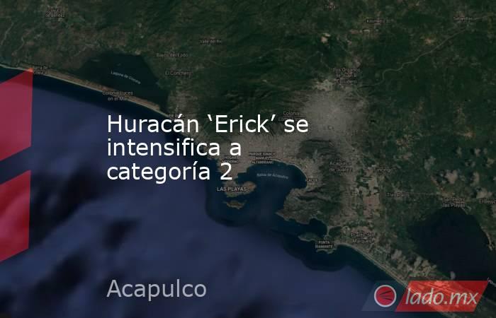 Huracán ‘Erick’ se intensifica a categoría 2. Noticias en tiempo real
