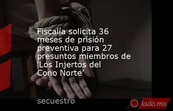 Fiscalía solicita 36 meses de prisión preventiva para 27 presuntos miembros de ‘Los Injertos del Cono Norte’. Noticias en tiempo real