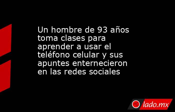 Un hombre de 93 años toma clases para aprender a usar el teléfono celular y sus apuntes enternecieron en las redes sociales. Noticias en tiempo real