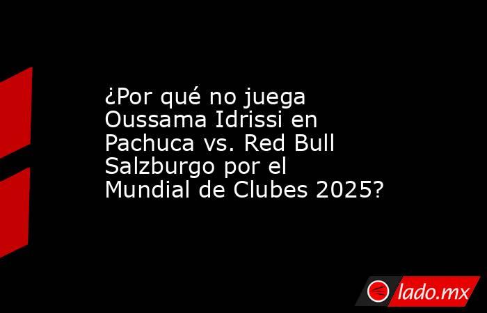 ¿Por qué no juega Oussama Idrissi en Pachuca vs. Red Bull Salzburgo por el Mundial de Clubes 2025?. Noticias en tiempo real
