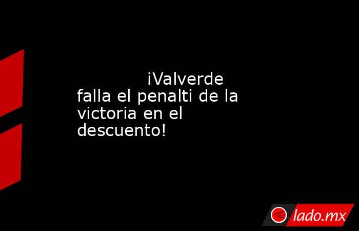             ¡Valverde falla el penalti de la victoria en el descuento!        . Noticias en tiempo real