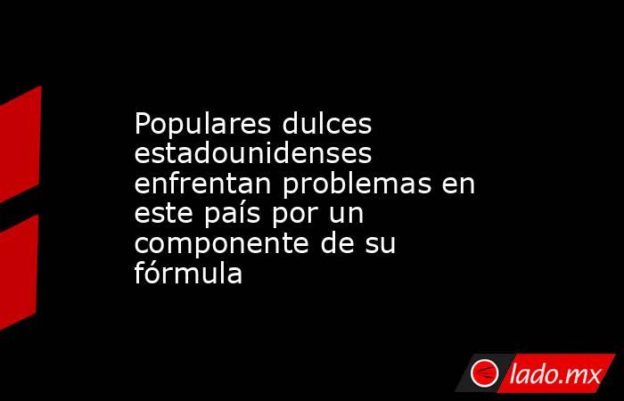 Populares dulces estadounidenses enfrentan problemas en este país por un componente de su fórmula. Noticias en tiempo real