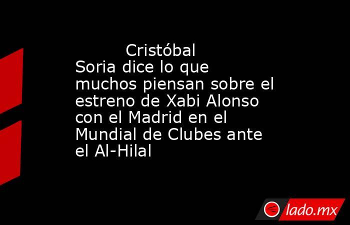                                                          Cristóbal Soria dice lo que muchos piensan sobre el estreno de Xabi Alonso con el Madrid en el Mundial de Clubes ante el Al-Hilal                                                     . Noticias en tiempo real
