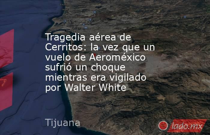 Tragedia aérea de Cerritos: la vez que un vuelo de Aeroméxico sufrió un choque mientras era vigilado por Walter White. Noticias en tiempo real