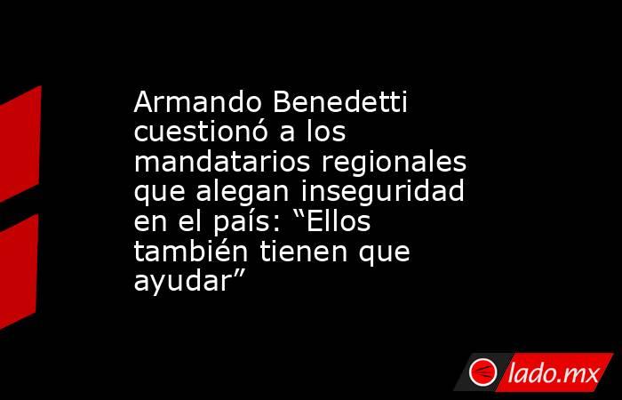 Armando Benedetti cuestionó a los mandatarios regionales que alegan inseguridad en el país: “Ellos también tienen que ayudar”. Noticias en tiempo real